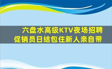 六盘水高级KTV夜场招聘促销员日结包住新人亲自带
