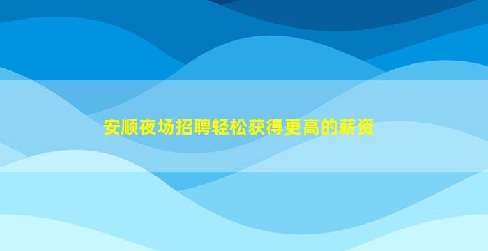 安顺夜场招聘轻松获得更高的薪资