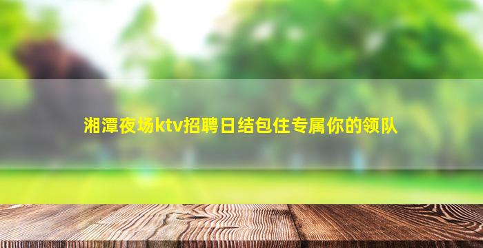 湘潭夜场ktv招聘日结包住专属你的领队